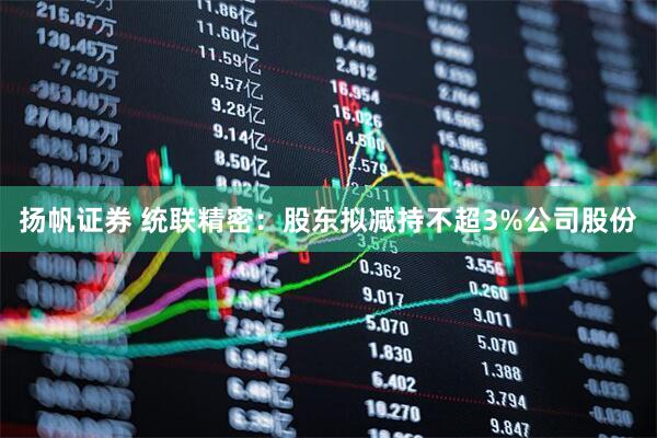 扬帆证券 统联精密：股东拟减持不超3%公司股份