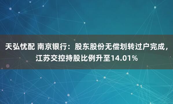 天弘忧配 南京银行：股东股份无偿划转过户完成，江苏交控持股比例升至14.01%