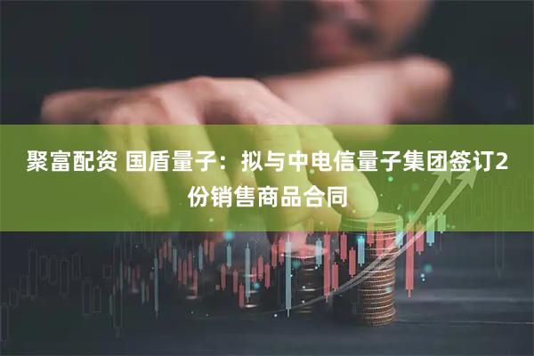 聚富配资 国盾量子：拟与中电信量子集团签订2份销售商品合同