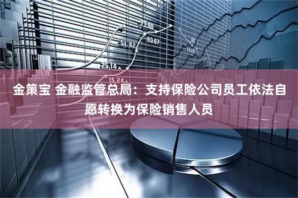金策宝 金融监管总局：支持保险公司员工依法自愿转换为保险销售人员