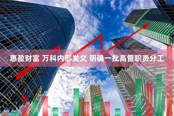惠盈财富 万科内部发文 明确一批高管职责分工