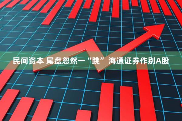 民间资本 尾盘忽然一“跳” 海通证券作别A股