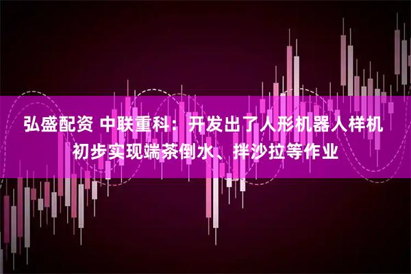 弘盛配资 中联重科：开发出了人形机器人样机 初步实现端茶倒水、拌沙拉等作业