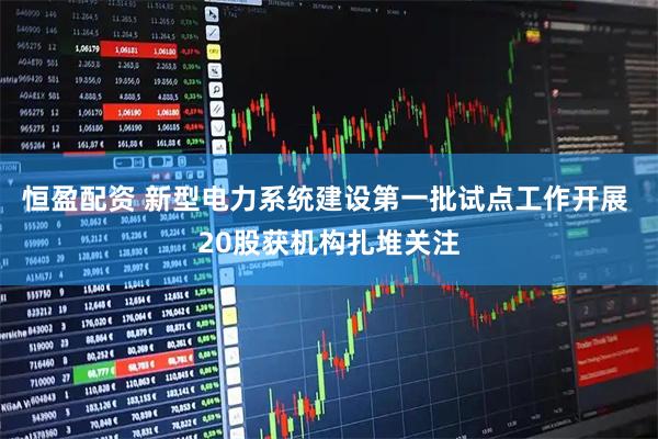 恒盈配资 新型电力系统建设第一批试点工作开展 20股获机构扎堆关注
