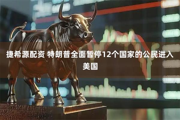 捷希源配资 特朗普全面暂停12个国家的公民进入美国