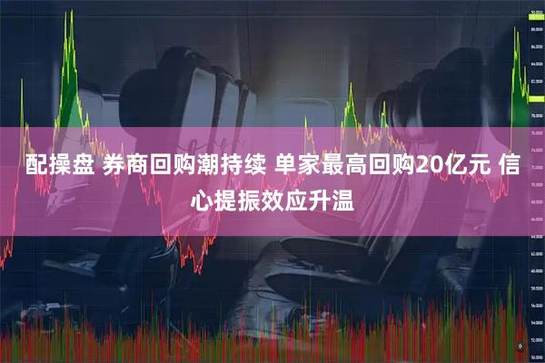配操盘 券商回购潮持续 单家最高回购20亿元 信心提振效应升温