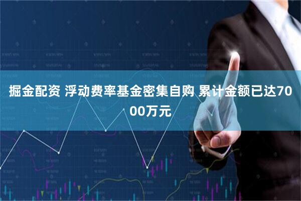 掘金配资 浮动费率基金密集自购 累计金额已达7000万元