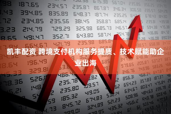 凯丰配资 跨境支付机构服务提质、技术赋能助企业出海