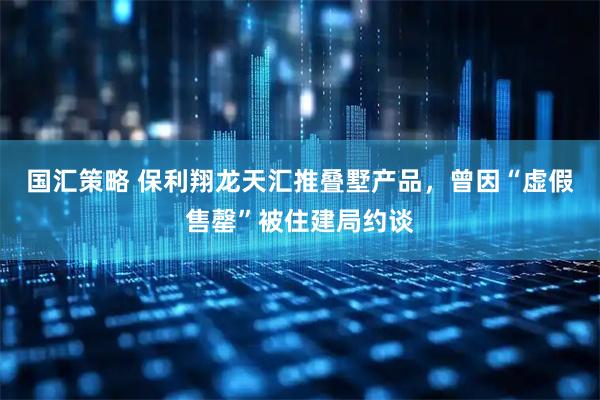 国汇策略 保利翔龙天汇推叠墅产品，曾因“虚假售罄”被住建局约谈