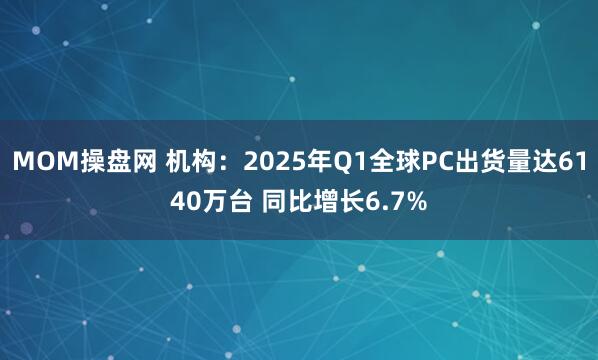 MOM操盘网 机构：2025年Q1全球PC出货量达6140万台 同比增长6.7%