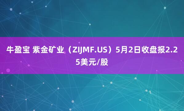牛盈宝 紫金矿业（ZIJMF.US）5月2日收盘报2.25美元/股