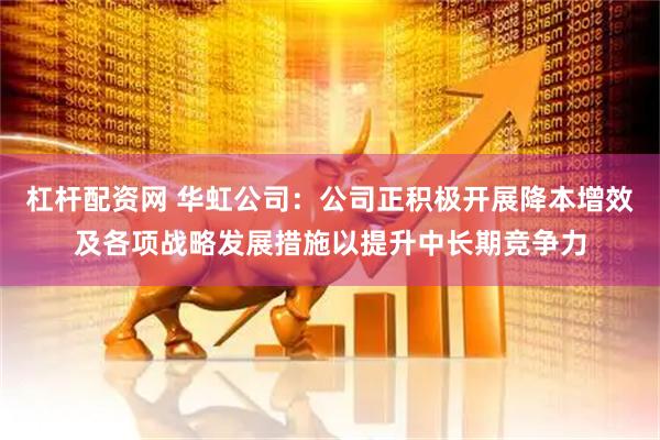 杠杆配资网 华虹公司：公司正积极开展降本增效及各项战略发展措施以提升中长期竞争力