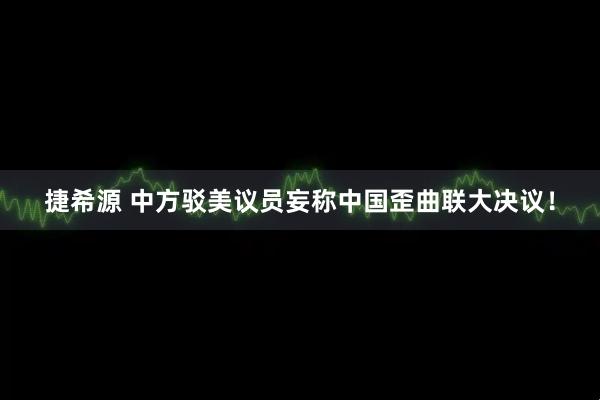 捷希源 中方驳美议员妄称中国歪曲联大决议！