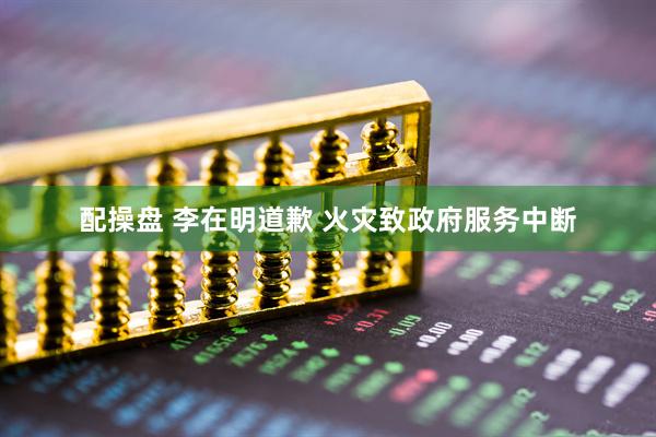 配操盘 李在明道歉 火灾致政府服务中断