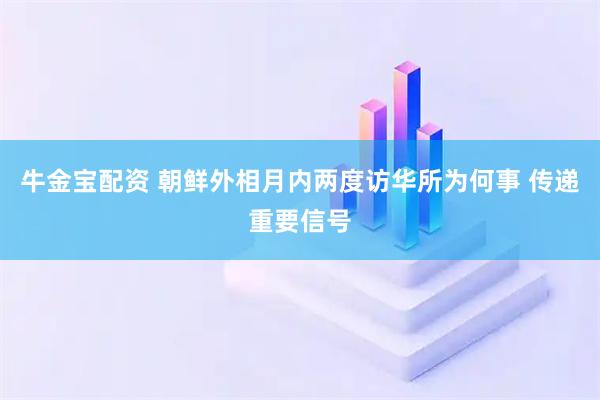 牛金宝配资 朝鲜外相月内两度访华所为何事 传递重要信号
