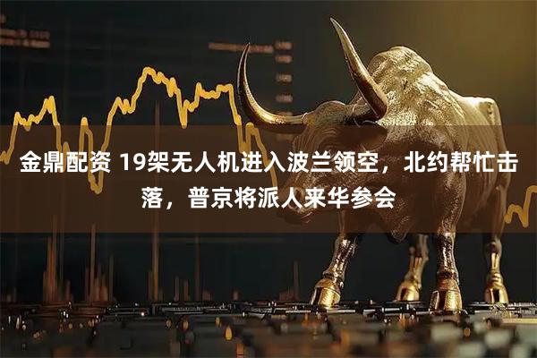 金鼎配资 19架无人机进入波兰领空，北约帮忙击落，普京将派人来华参会