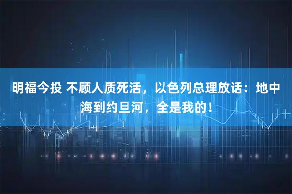 明福今投 不顾人质死活，以色列总理放话：地中海到约旦河，全是我的！