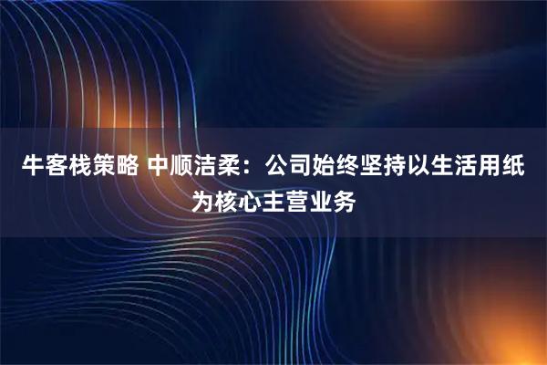 牛客栈策略 中顺洁柔：公司始终坚持以生活用纸为核心主营业务