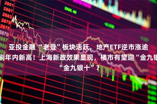 亚投金融 “老登”板块活跃，地产ETF逆市涨逾1%续刷年内新高！上海新政效果显现，楼市有望迎“金九银十”？