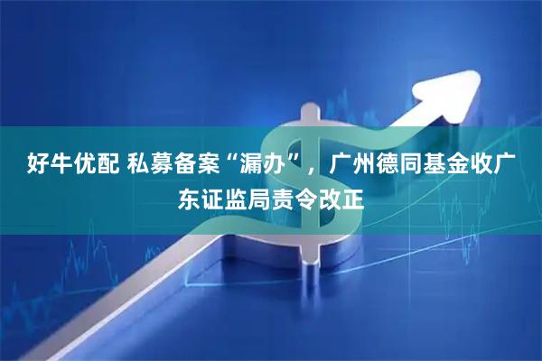 好牛优配 私募备案“漏办”，广州德同基金收广东证监局责令改正