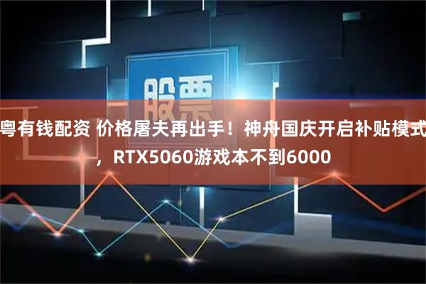 粤有钱配资 价格屠夫再出手！神舟国庆开启补贴模式，RTX5060游戏本不到6000