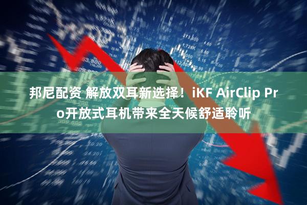 邦尼配资 解放双耳新选择！iKF AirClip Pro开放式耳机带来全天候舒适聆听