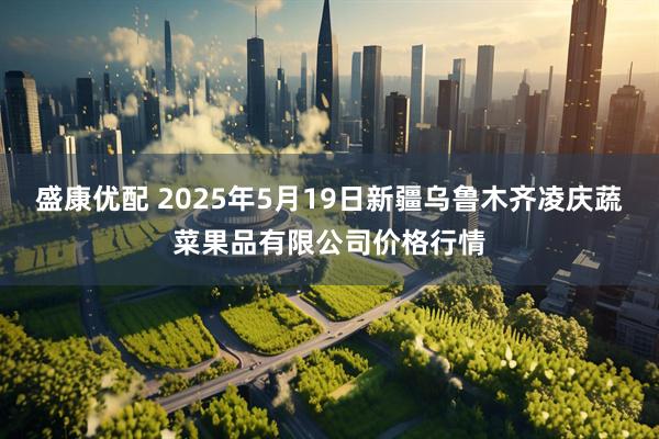 盛康优配 2025年5月19日新疆乌鲁木齐凌庆蔬菜果品有限公司价格行情