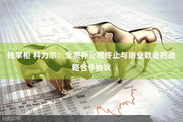 钱掌柜 科力尔：全资孙公司终止与瑞业数金的战略合作协议
