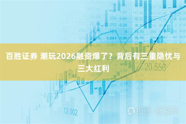 百胜证券 潮玩2026融资爆了？背后有三重隐忧与三大红利