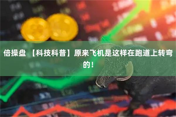 倍操盘 【科技科普】原来飞机是这样在跑道上转弯的！