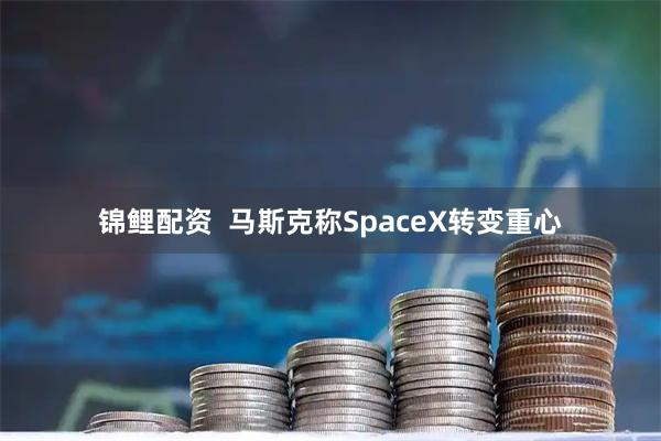 锦鲤配资  马斯克称SpaceX转变重心