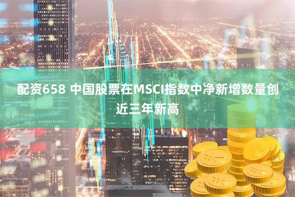 配资658 中国股票在MSCI指数中净新增数量创近三年新高