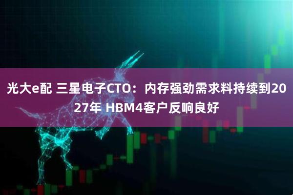 光大e配 三星电子CTO：内存强劲需求料持续到2027年 HBM4客户反响良好