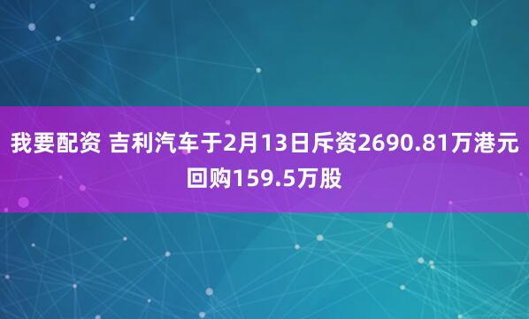 我要配资 吉利汽车于2月13日斥资2690.81万港元回购159.5万股