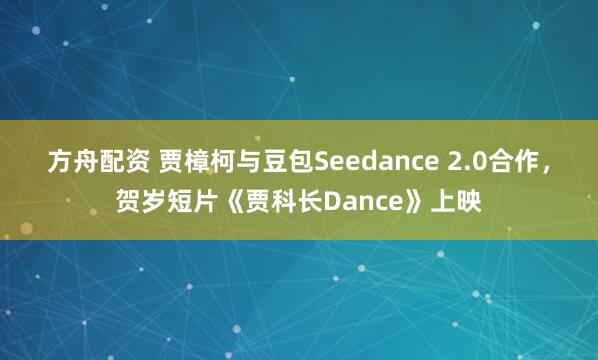 方舟配资 贾樟柯与豆包Seedance 2.0合作，贺岁短片《贾科长Dance》上映