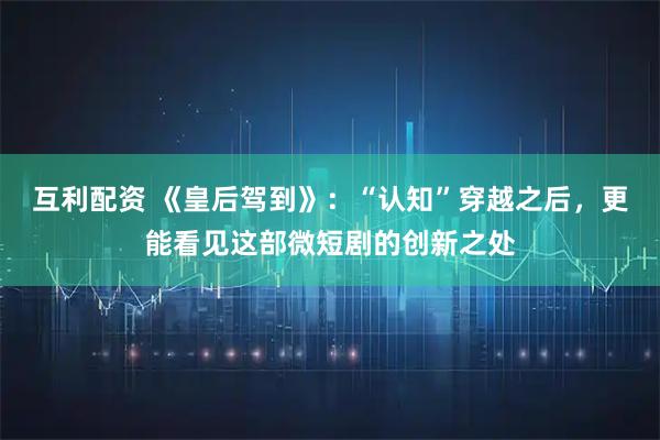 互利配资 《皇后驾到》:“认知”穿越之后,更能看见这部微短剧的创新之处