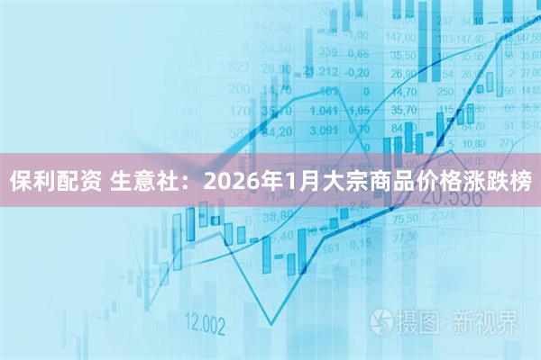 保利配资 生意社：2026年1月大宗商品价格涨跌榜