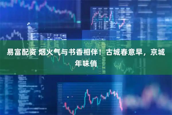 易富配资 烟火气与书香相伴！古城春意早，京城年味俏