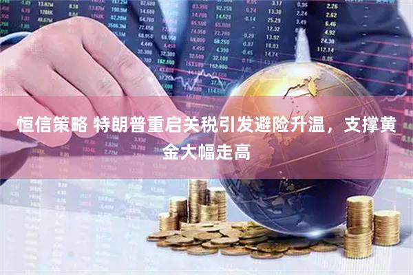 恒信策略 特朗普重启关税引发避险升温，支撑黄金大幅走高