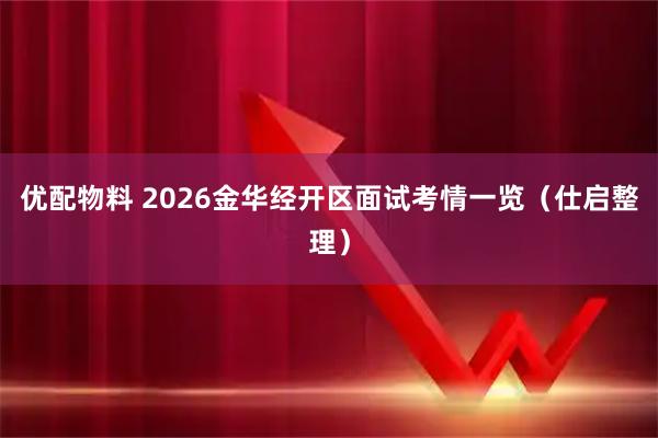 优配物料 2026金华经开区面试考情一览(仕启整理)