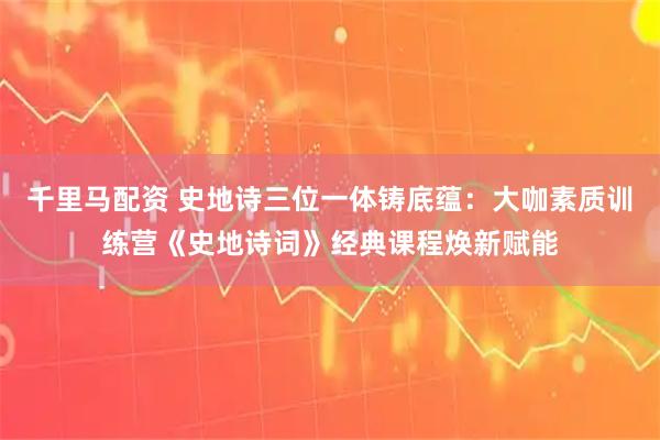 千里马配资 史地诗三位一体铸底蕴:大咖素质训练营《史地诗词》经典课程焕新赋能