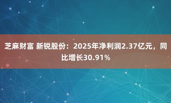 芝麻财富 新锐股份:2025年净利润2.37亿元,同比增长30.91%