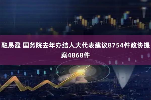 融易盈 国务院去年办结人大代表建议8754件政协提案4868件