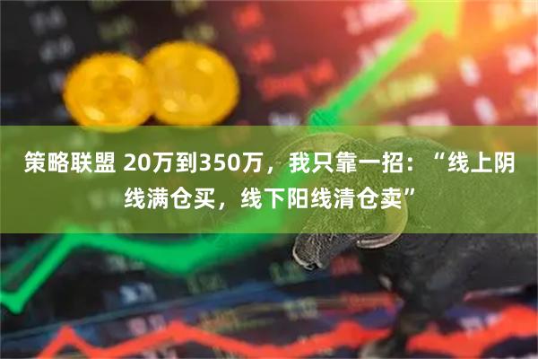 策略联盟 20万到350万,我只靠一招:“线上阴线满仓买,线下阳线清仓卖”