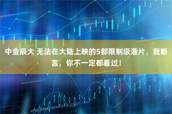 中金辰大 无法在大陆上映的5部限制级港片，我断言，你不一定都看过！