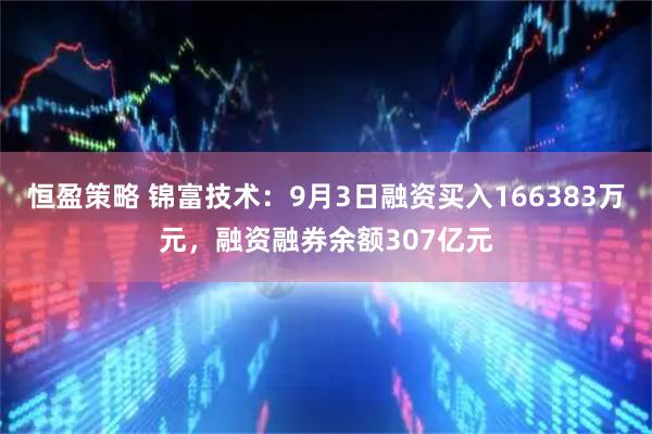 恒盈策略 锦富技术：9月3日融资买入166383万元，融资融券余额307亿元