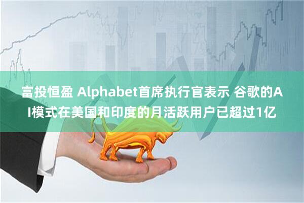 富投恒盈 Alphabet首席执行官表示 谷歌的AI模式在美国和印度的月活跃用户已超过1亿