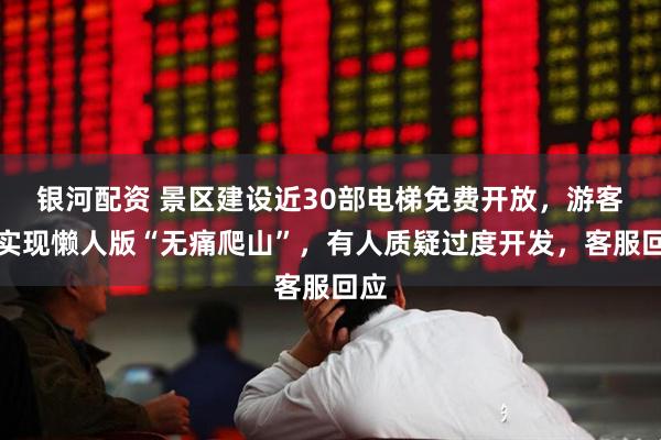 银河配资 景区建设近30部电梯免费开放，游客可实现懒人版“无痛爬山”，有人质疑过度开发，客服回应