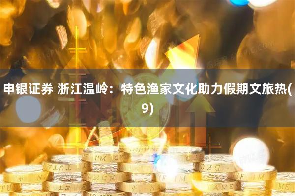 申银证券 浙江温岭：特色渔家文化助力假期文旅热(9)