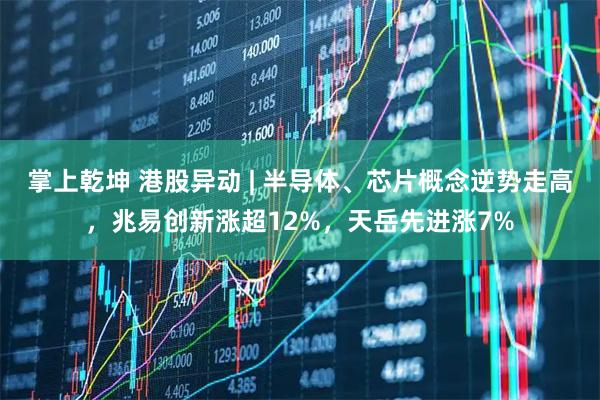 掌上乾坤 港股异动 | 半导体、芯片概念逆势走高，兆易创新涨超12%，天岳先进涨7%